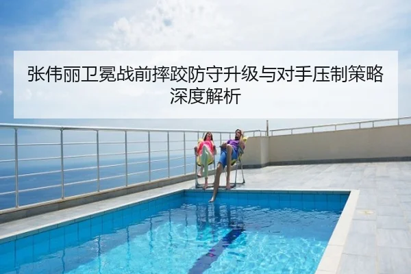 张伟丽卫冕战前摔跤防守升级与对手压制策略深度解析