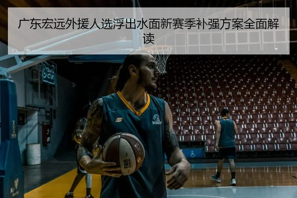 广东宏远外援人选浮出水面新赛季补强方案全面解读